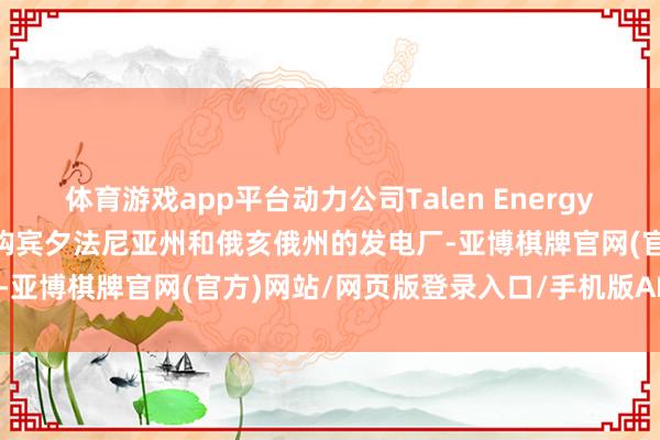 体育游戏app平台动力公司Talen Energy将以35亿好意思元净价收购宾夕法尼亚州和俄亥俄州的发电厂-亚博棋牌官网(官方)网站/网页版登录入口/手机版APP下载