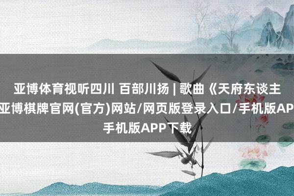 亚博体育视听四川 百部川扬 | 歌曲《天府东谈主间》-亚博棋牌官网(官方)网站/网页版登录入口/手机版APP下载