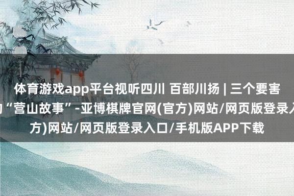 体育游戏app平台视听四川 百部川扬 | 三个要害词 读懂高质料发展的“营山故事”-亚博棋牌官网(官方)网站/网页版登录入口/手机版APP下载