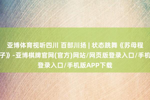 亚博体育视听四川 百部川扬 | 状态跳舞《苏母程夫东谈主教子》-亚博棋牌官网(官方)网站/网页版登录入口/手机版APP下载