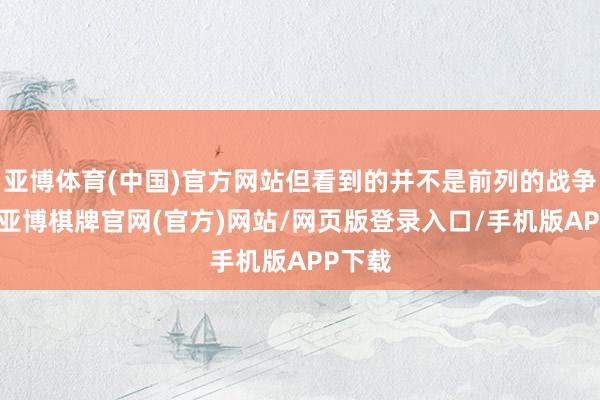 亚博体育(中国)官方网站但看到的并不是前列的战争场所-亚博棋牌官网(官方)网站/网页版登录入口/手机版APP下载