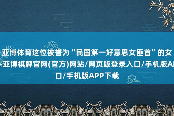 亚博体育这位被誉为“民国第一好意思女匪首”的女东谈主-亚博棋牌官网(官方)网站/网页版登录入口/手机版APP下载