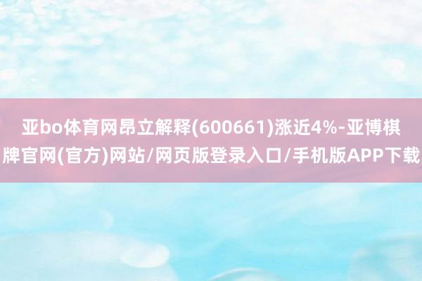 亚bo体育网昂立解释(600661)涨近4%-亚博棋牌官网(官方)网站/网页版登录入口/手机版APP下载