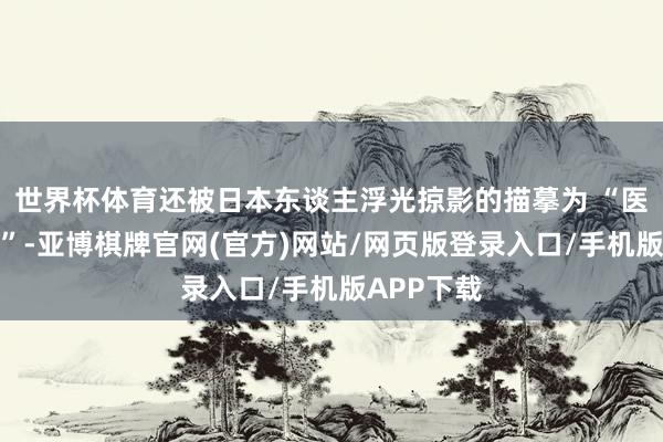 世界杯体育还被日本东谈主浮光掠影的描摹为 “医学家陨命”-亚博棋牌官网(官方)网站/网页版登录入口/手机版APP下载