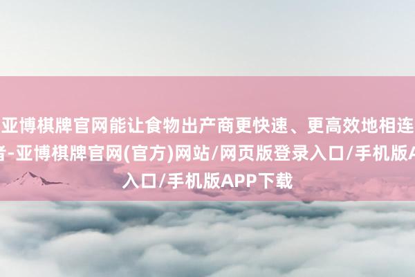 亚博棋牌官网能让食物出产商更快速、更高效地相连到消耗者-亚博棋牌官网(官方)网站/网页版登录入口/手机版APP下载