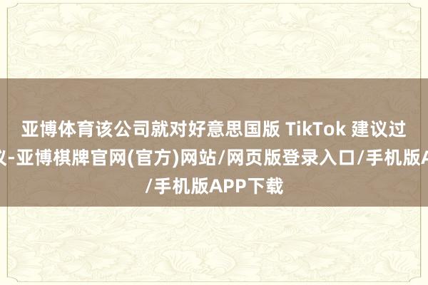 亚博体育该公司就对好意思国版 TikTok 建议过访佛提议-亚博棋牌官网(官方)网站/网页版登录入口/手机版APP下载