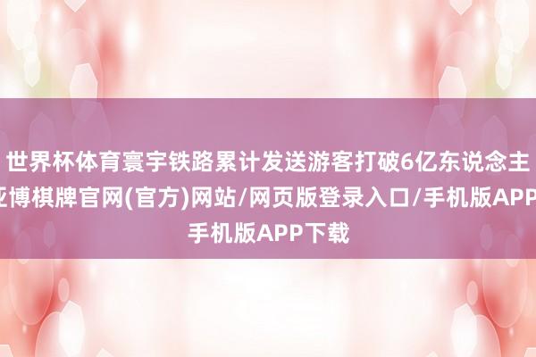 世界杯体育寰宇铁路累计发送游客打破6亿东说念主次-亚博棋牌官网(官方)网站/网页版登录入口/手机版APP下载