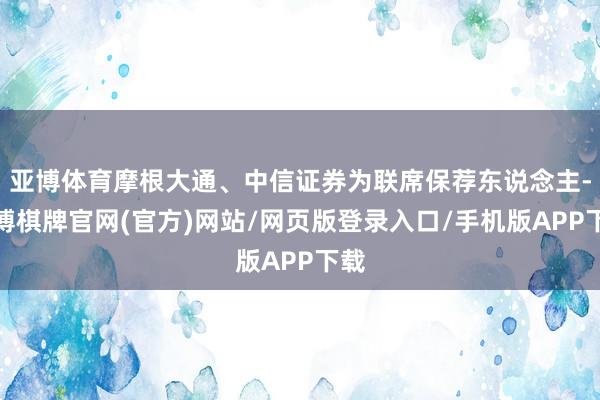 亚博体育摩根大通、中信证券为联席保荐东说念主-亚博棋牌官网(官方)网站/网页版登录入口/手机版APP下载