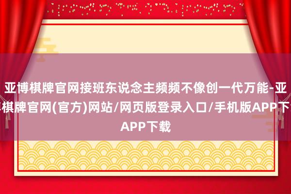 亚博棋牌官网接班东说念主频频不像创一代万能-亚博棋牌官网(官方)网站/网页版登录入口/手机版APP下载