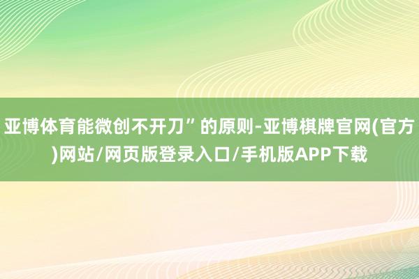 亚博体育能微创不开刀”的原则-亚博棋牌官网(官方)网站/网页版登录入口/手机版APP下载