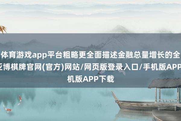 体育游戏app平台粗略更全面描述金融总量增长的全景-亚博棋牌官网(官方)网站/网页版登录入口/手机版APP下载