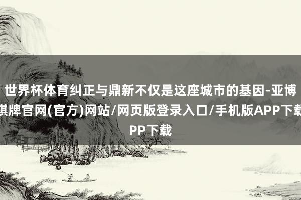 世界杯体育纠正与鼎新不仅是这座城市的基因-亚博棋牌官网(官方)网站/网页版登录入口/手机版APP下载