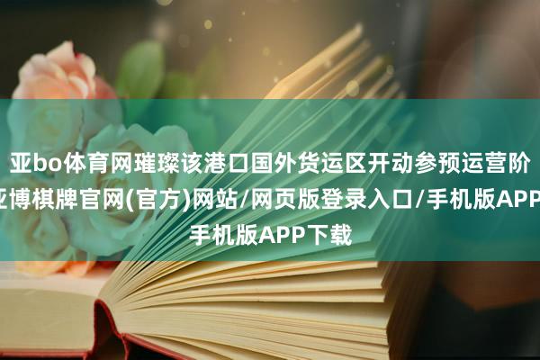 亚bo体育网璀璨该港口国外货运区开动参预运营阶段-亚博棋牌官网(官方)网站/网页版登录入口/手机版APP下载