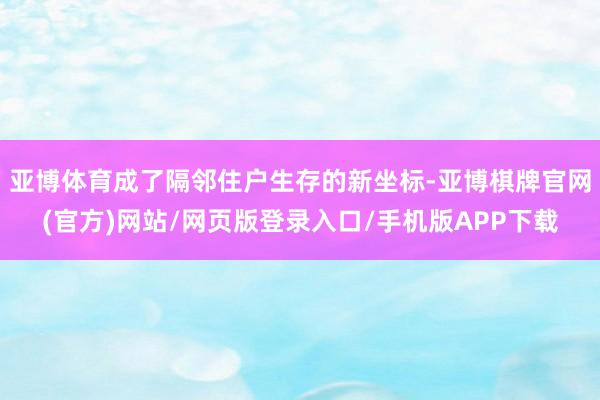 亚博体育成了隔邻住户生存的新坐标-亚博棋牌官网(官方)网站/网页版登录入口/手机版APP下载
