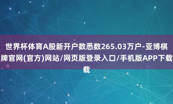 世界杯体育A股新开户数悉数265.03万户-亚博棋牌官网(官方)网站/网页版登录入口/手机版APP下载