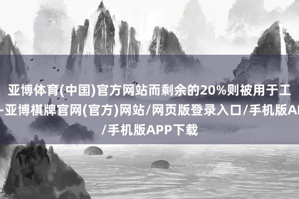 亚博体育(中国)官方网站而剩余的20%则被用于工业边界-亚博棋牌官网(官方)网站/网页版登录入口/手机版APP下载
