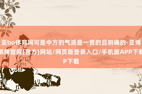 亚bo体育网可是中方的气派是一贯的且明确的-亚博棋牌官网(官方)网站/网页版登录入口/手机版APP下载