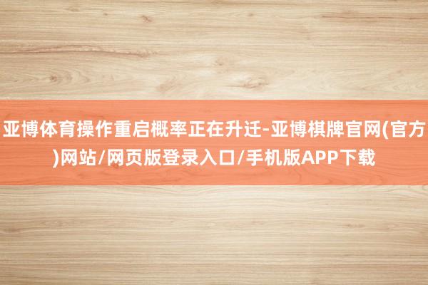 亚博体育操作重启概率正在升迁-亚博棋牌官网(官方)网站/网页版登录入口/手机版APP下载