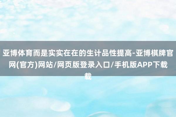 亚博体育而是实实在在的生计品性提高-亚博棋牌官网(官方)网站/网页版登录入口/手机版APP下载