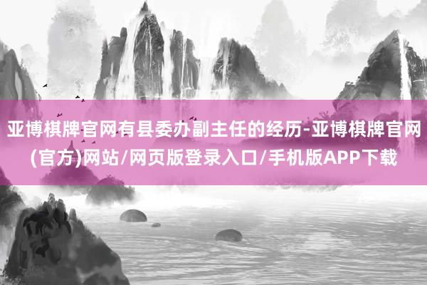 亚博棋牌官网有县委办副主任的经历-亚博棋牌官网(官方)网站/网页版登录入口/手机版APP下载
