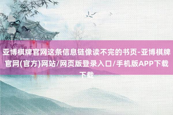 亚博棋牌官网这条信息链像读不完的书页-亚博棋牌官网(官方)网站/网页版登录入口/手机版APP下载