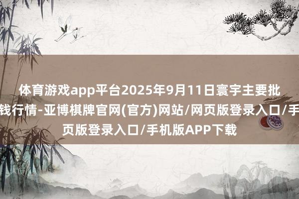 体育游戏app平台2025年9月11日寰宇主要批发市集荠菜价钱行情-亚博棋牌官网(官方)网站/网页版登录入口/手机版APP下载