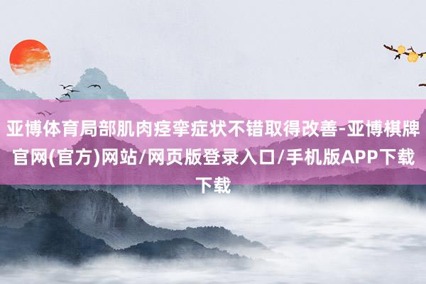 亚博体育局部肌肉痉挛症状不错取得改善-亚博棋牌官网(官方)网站/网页版登录入口/手机版APP下载