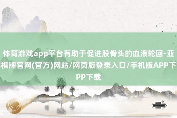 体育游戏app平台有助于促进股骨头的血液轮回-亚博棋牌官网(官方)网站/网页版登录入口/手机版APP下载