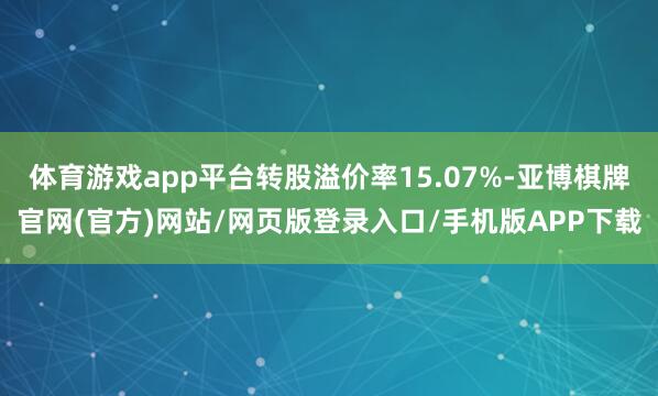 体育游戏app平台转股溢价率15.07%-亚博棋牌官网(官方)网站/网页版登录入口/手机版APP下载