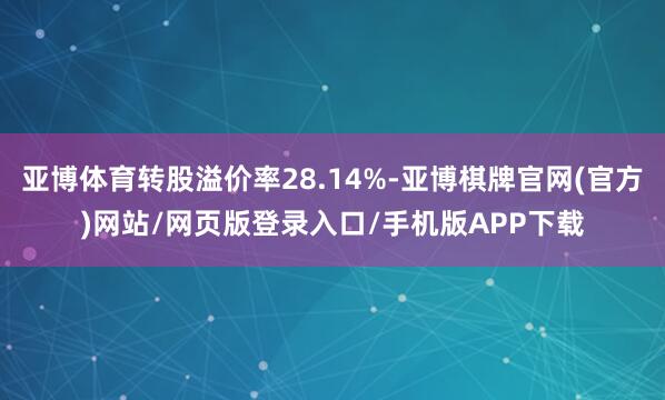 亚博体育转股溢价率28.14%-亚博棋牌官网(官方)网站/网页版登录入口/手机版APP下载
