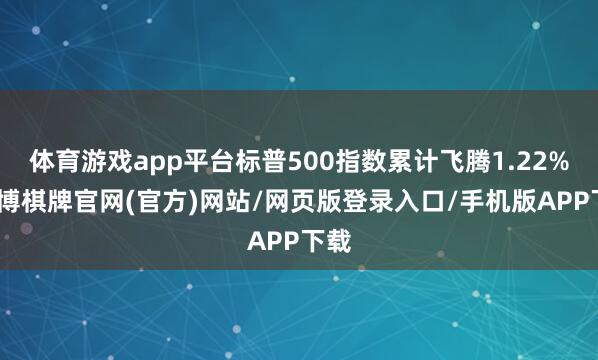 体育游戏app平台标普500指数累计飞腾1.22%-亚博棋牌官网(官方)网站/网页版登录入口/手机版APP下载