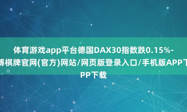 体育游戏app平台德国DAX30指数跌0.15%-亚博棋牌官网(官方)网站/网页版登录入口/手机版APP下载