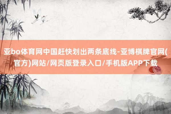 亚bo体育网中国赶快划出两条底线-亚博棋牌官网(官方)网站/网页版登录入口/手机版APP下载