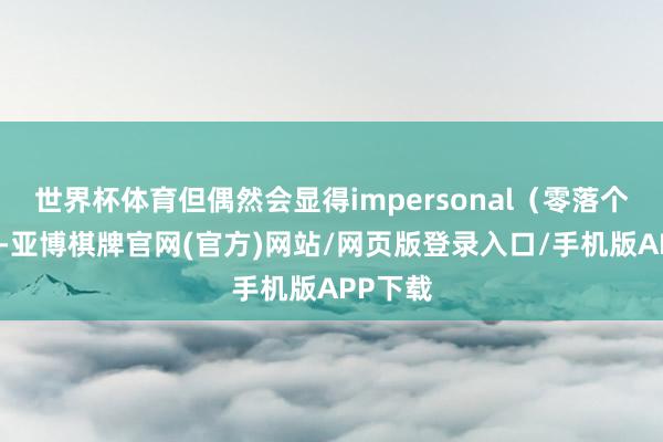 世界杯体育但偶然会显得impersonal（零落个性化）-亚博棋牌官网(官方)网站/网页版登录入口/手机版APP下载