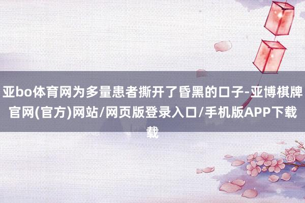 亚bo体育网为多量患者撕开了昏黑的口子-亚博棋牌官网(官方)网站/网页版登录入口/手机版APP下载