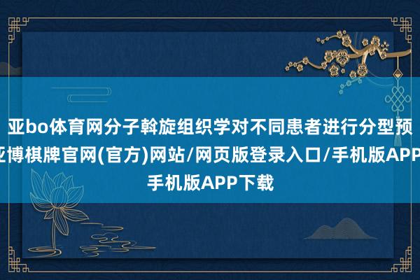 亚bo体育网分子斡旋组织学对不同患者进行分型预后-亚博棋牌官网(官方)网站/网页版登录入口/手机版APP下载