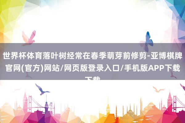 世界杯体育落叶树经常在春季萌芽前修剪-亚博棋牌官网(官方)网站/网页版登录入口/手机版APP下载