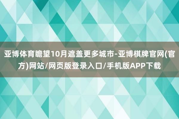 亚博体育瞻望10月遮盖更多城市-亚博棋牌官网(官方)网站/网页版登录入口/手机版APP下载
