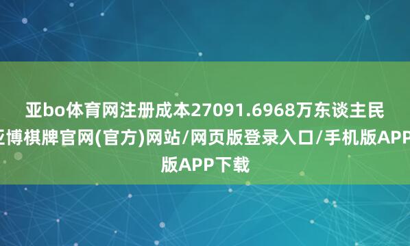 亚bo体育网注册成本27091.6968万东谈主民币-亚博棋牌官网(官方)网站/网页版登录入口/手机版APP下载