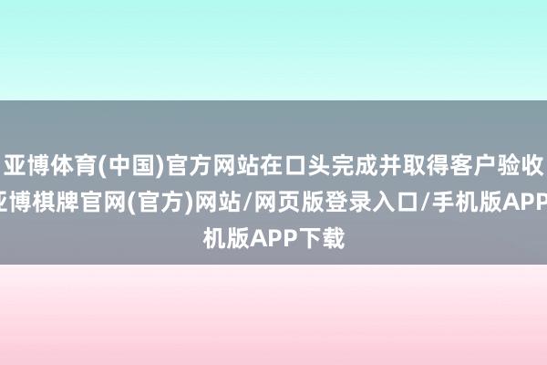 亚博体育(中国)官方网站在口头完成并取得客户验收后-亚博棋牌官网(官方)网站/网页版登录入口/手机版APP下载