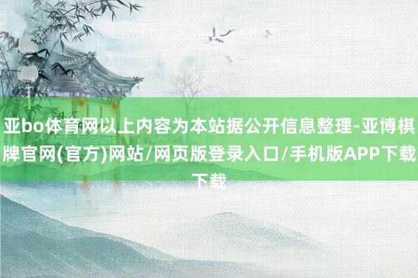 亚bo体育网以上内容为本站据公开信息整理-亚博棋牌官网(官方)网站/网页版登录入口/手机版APP下载