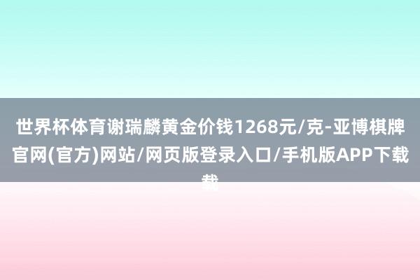 世界杯体育谢瑞麟黄金价钱1268元/克-亚博棋牌官网(官方)网站/网页版登录入口/手机版APP下载