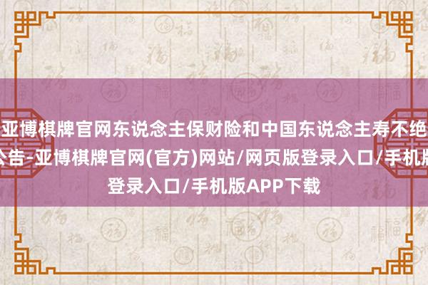 亚博棋牌官网东说念主保财险和中国东说念主寿不绝发布预喜公告-亚博棋牌官网(官方)网站/网页版登录入口/手机版APP下载