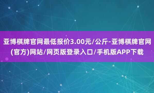 亚博棋牌官网最低报价3.00元/公斤-亚博棋牌官网(官方)网站/网页版登录入口/手机版APP下载