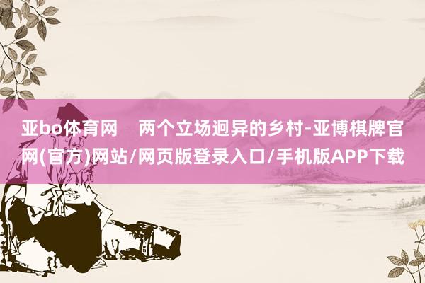 亚bo体育网    两个立场迥异的乡村-亚博棋牌官网(官方)网站/网页版登录入口/手机版APP下载