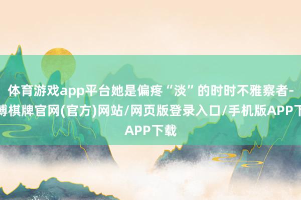 体育游戏app平台她是偏疼“淡”的时时不雅察者-亚博棋牌官网(官方)网站/网页版登录入口/手机版APP下载