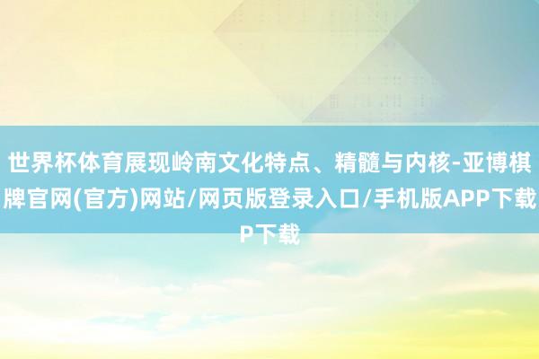 世界杯体育展现岭南文化特点、精髓与内核-亚博棋牌官网(官方)网站/网页版登录入口/手机版APP下载