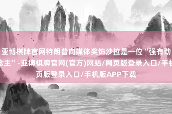 亚博棋牌官网特朗普向媒体奖饰沙拉是一位“强有劲的换取东说念主”-亚博棋牌官网(官方)网站/网页版登录入口/手机版APP下载