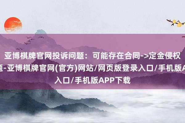 亚博棋牌官网投诉问题：可能存在合同->定金侵权行径问题-亚博棋牌官网(官方)网站/网页版登录入口/手机版APP下载