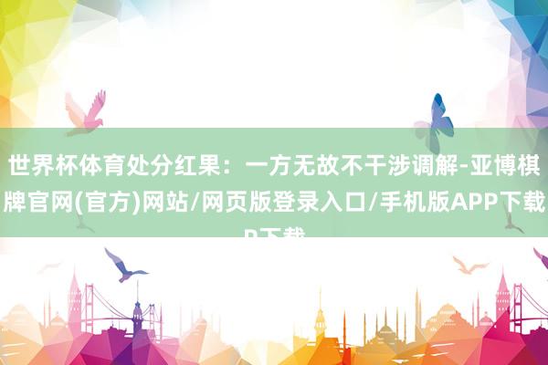 世界杯体育处分红果：一方无故不干涉调解-亚博棋牌官网(官方)网站/网页版登录入口/手机版APP下载
